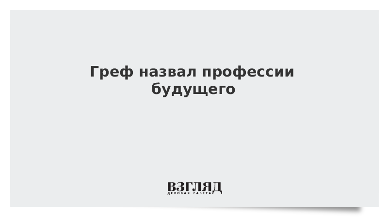 Греф назвал профессии будущего