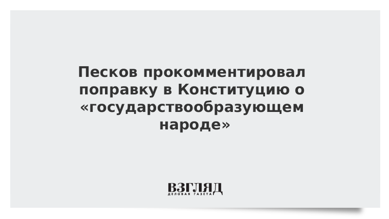 Песков прокомментировал поправку в Конституцию о «государствообразующем народе»