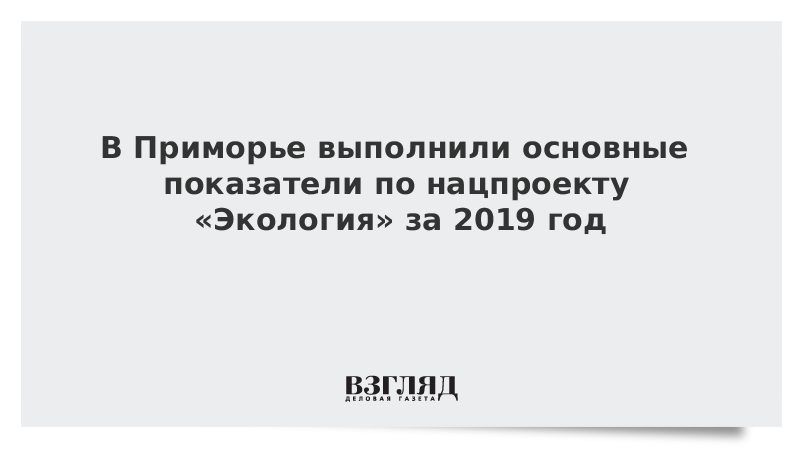 В Приморье выполнили основные показатели по нацпроекту «Экология» за 2019 год