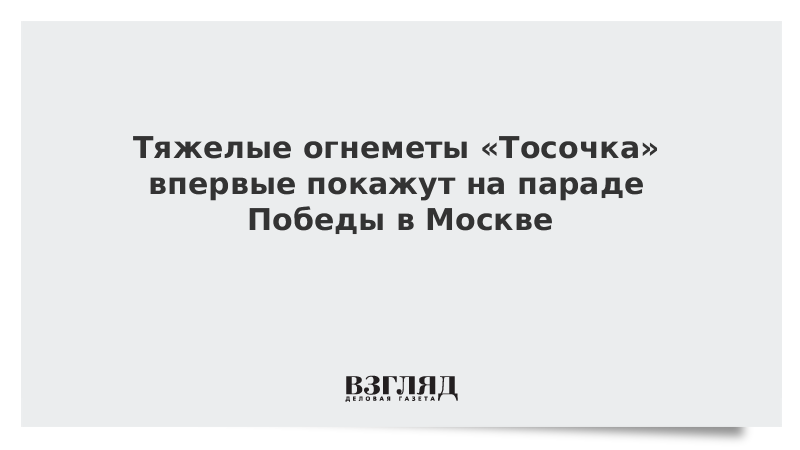 Тяжелые огнеметы «Тосочка» впервые покажут на параде Победы в Москве