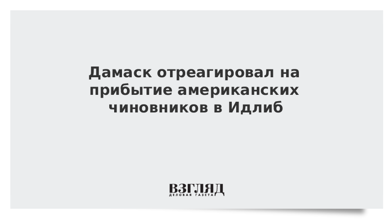 Дамаск отреагировал на прибытие американских чиновников в Идлиб