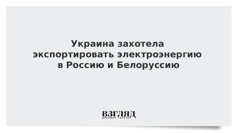 Украина захотела экспортировать электроэнергию в Россию и Белоруссию