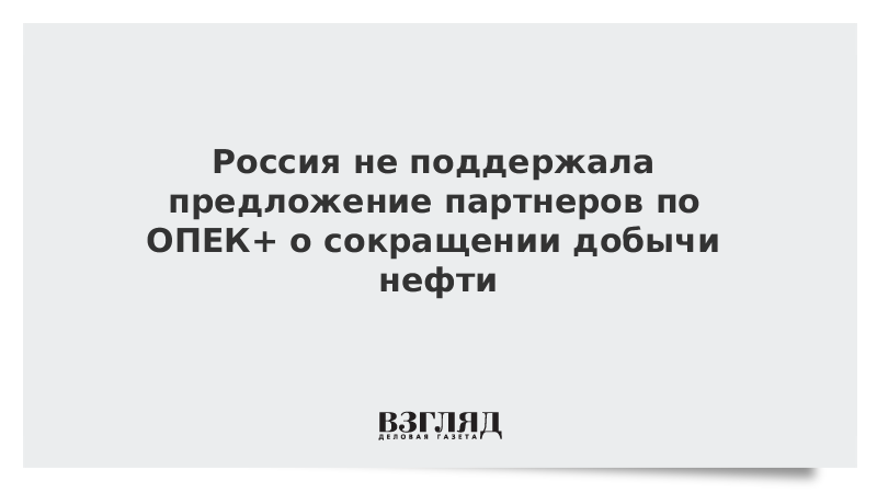 Россия не поддержала предложение партнеров по ОПЕК+ о сокращении добычи нефти