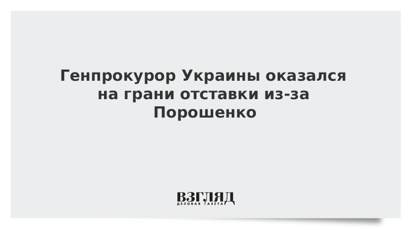 Генпрокурор Украины оказался на грани отставки из-за Порошенко