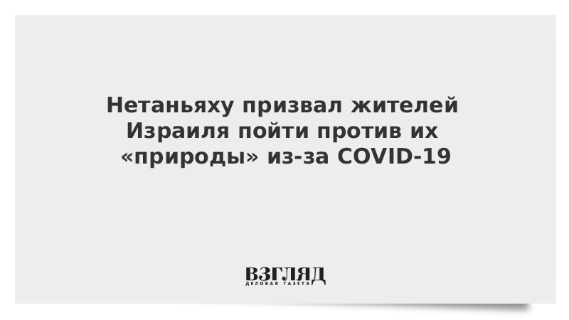 Нетаньяху призвал жителей Израиля пойти против их «природы» из-за COVID-19