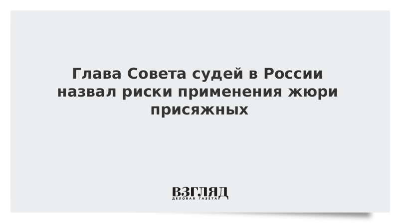 Глава Совета судей в России назвал риски применения жюри присяжных