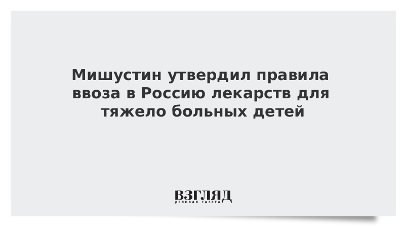 Мишустин утвердил правила ввоза в Россию лекарств для тяжело больных детей