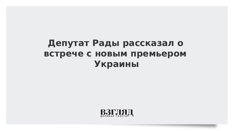 Депутат Рады рассказал о встрече с новым премьером Украины