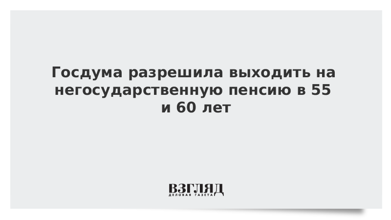 Госдума разрешила выходить на негосударственную пенсию в 55 и 60 лет