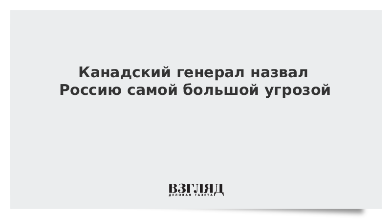 Канадский генерал назвал Россию самой большой угрозой