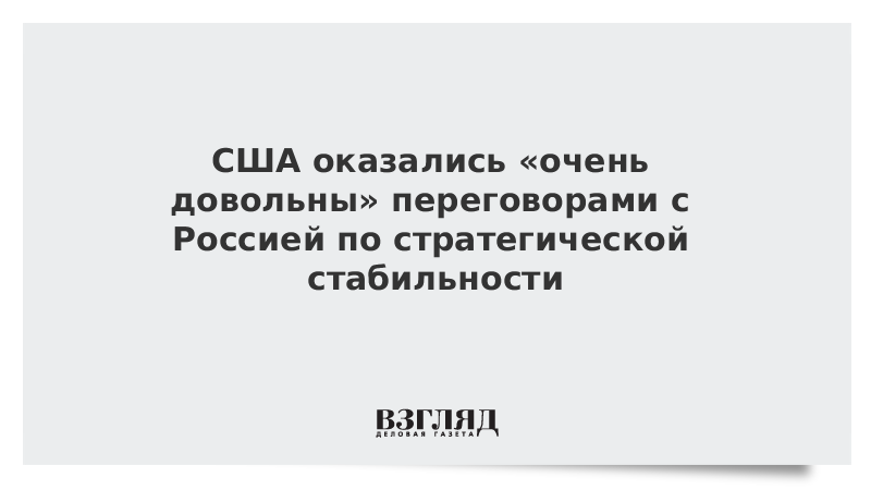 США оказались «очень довольны» переговорами с Россией по стратегической стабильности