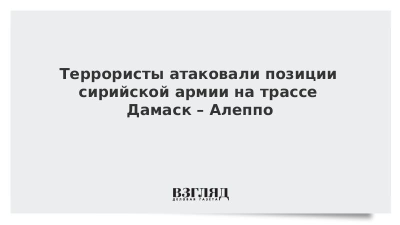 Террористы атаковали позиции сирийской армии на трассе Дамаск – Алеппо