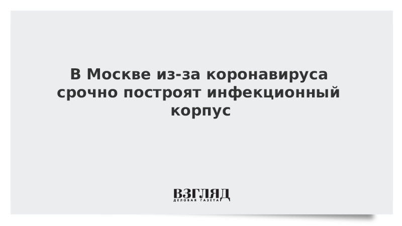 В Москве из-за коронавируса срочно построят инфекционный корпус