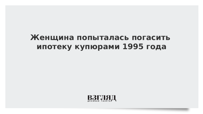 Женщина попыталась погасить ипотеку купюрами 1995 года