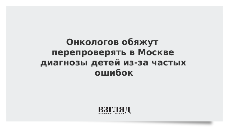 Онкологов обяжут перепроверять в Москве диагнозы детей из-за частых ошибок