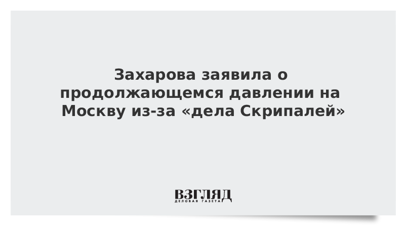 Захарова заявила о продолжающемся давлении на Москву из-за «дела Скрипалей»