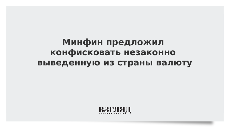 Минфин предложил конфисковать незаконно выведенную из страны валюту