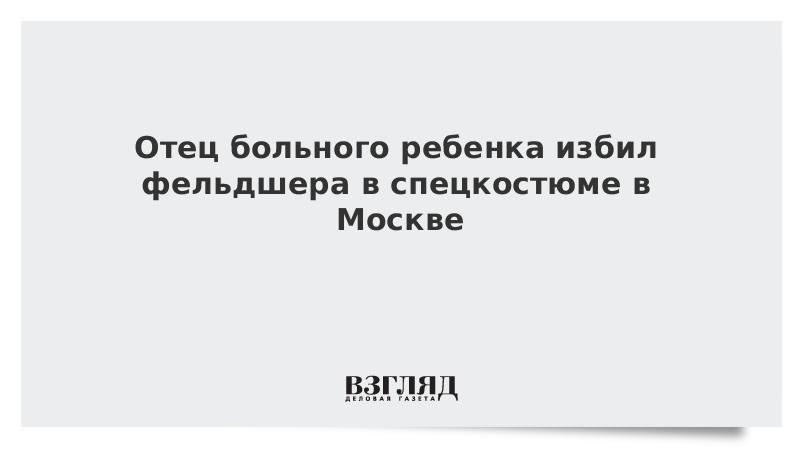 Отец больного ребенка избил фельдшера в спецкостюме в Москве