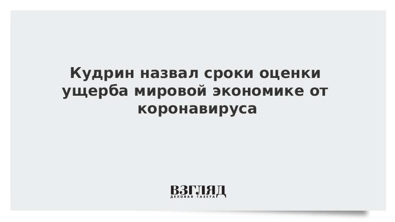 Кудрин назвал сроки оценки ущерба мировой экономике от коронавируса