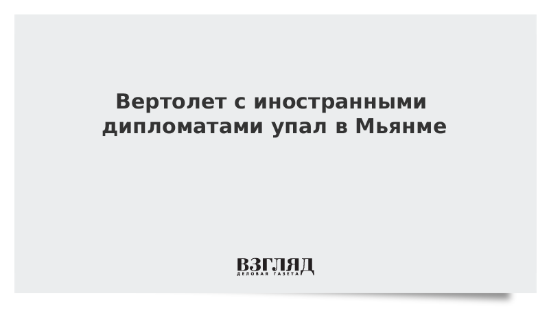 Вертолет с иностранными дипломатами упал в Мьянме