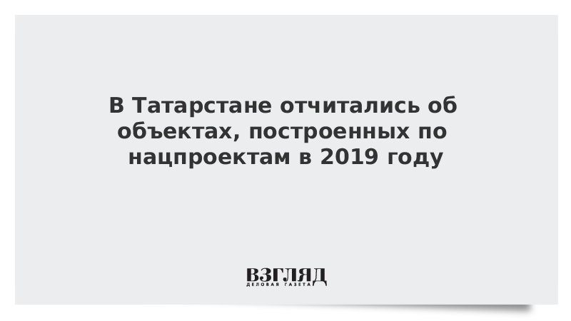 В Татарстане отчитались об объектах, построенных по нацпроектам в 2019 году