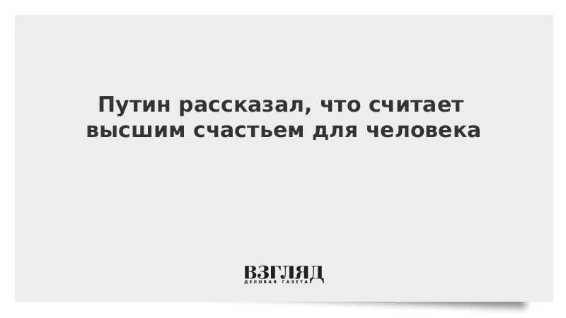 Путин рассказал, что считает высшим счастьем для человека