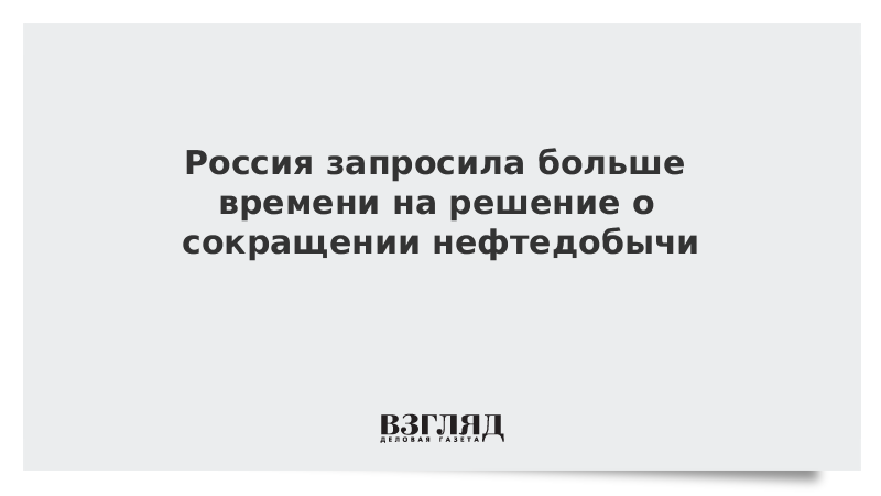 Россия запросила больше времени на решение о сокращении нефтедобычи