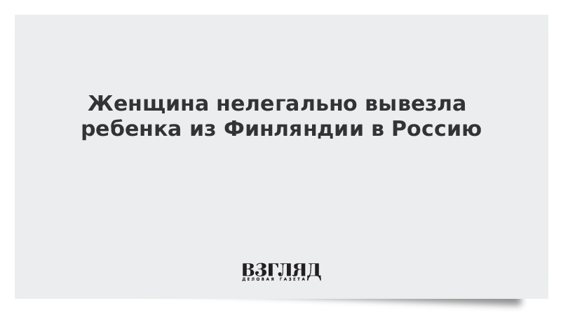 Женщина нелегально вывезла ребенка из Финляндии в Россию