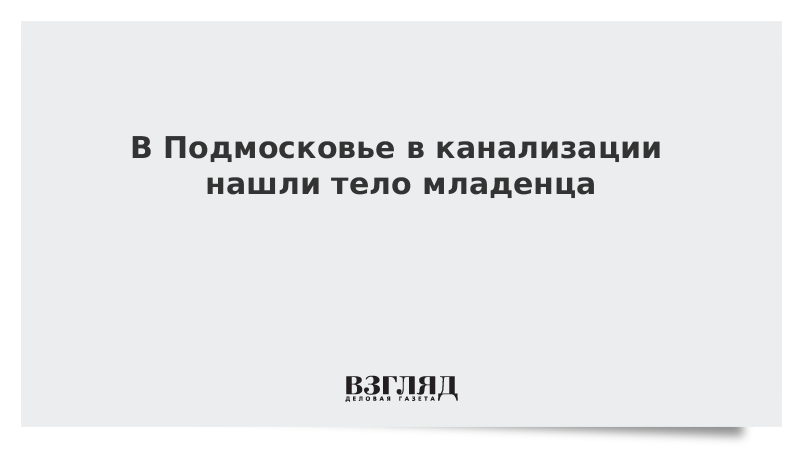 В Подмосковье в канализации нашли тело младенца