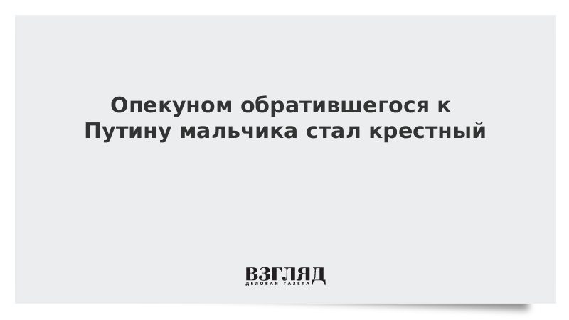 Опекуном обратившегося к Путину мальчика стал крестный