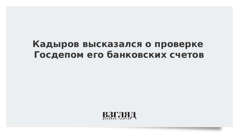 Кадыров высказался о проверке Госдепом его банковских счетов