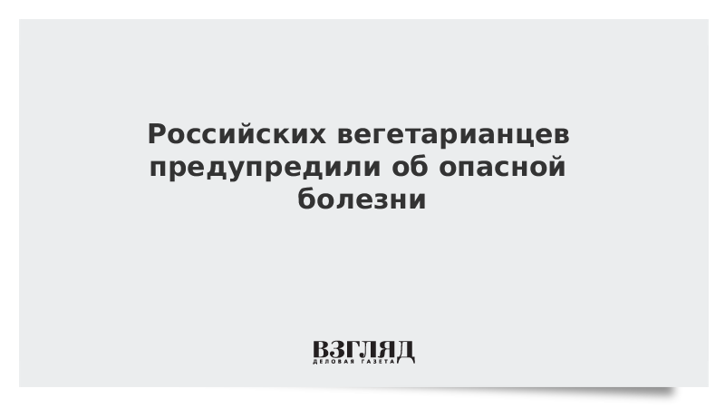 Российских вегетарианцев предупредили об опасной болезни