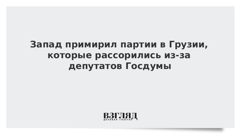 Запад примирил партии в Грузии, которые рассорились из-за депутатов Госдумы