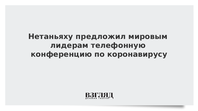 Нетаньяху предложил мировым лидерам телефонную конференцию по коронавирусу