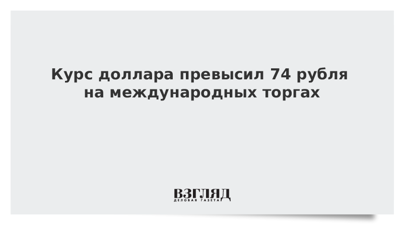 Курс доллара превысил 74 рубля на международных торгах