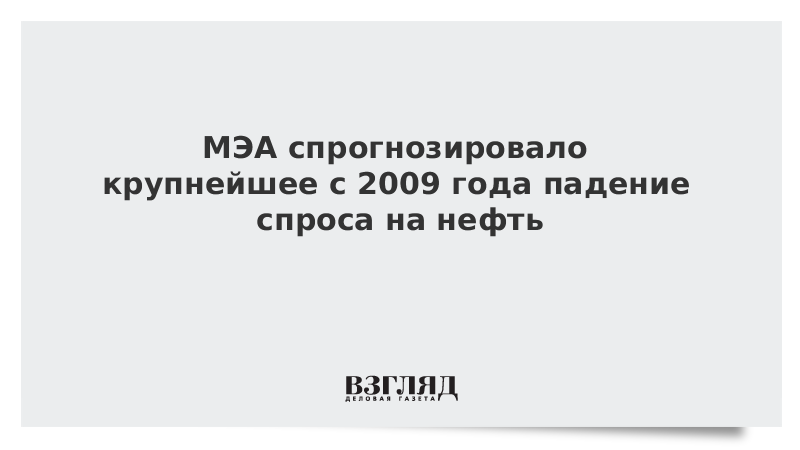 МЭА спрогнозировало крупнейшее с 2009 года падение спроса на нефть