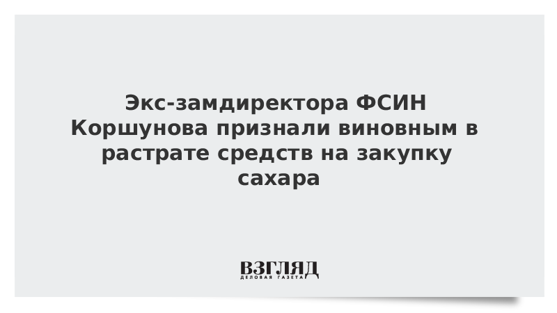 Экс-замдиректора ФСИН Коршунова признали виновным в растрате средств на закупку сахара