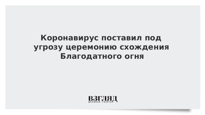 Коронавирус поставил под угрозу церемонию схождения Благодатного огня