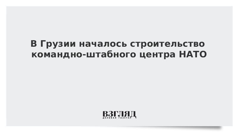 В Грузии началось строительство командно-штабного центра НАТО