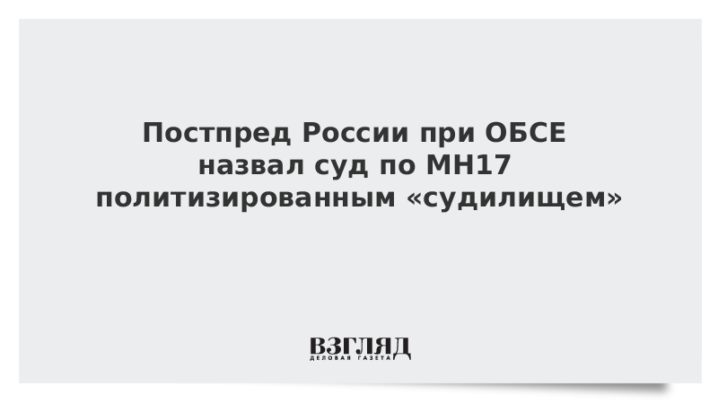 Постпред России при ОБСЕ назвал суд по MH17 политизированным «судилищем»