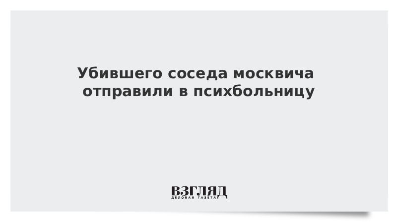 Убившего соседа москвича отправили в психбольницу