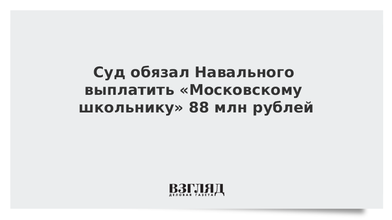 Суд обязал Навального выплатить «Московскому школьнику» 88 млн рублей