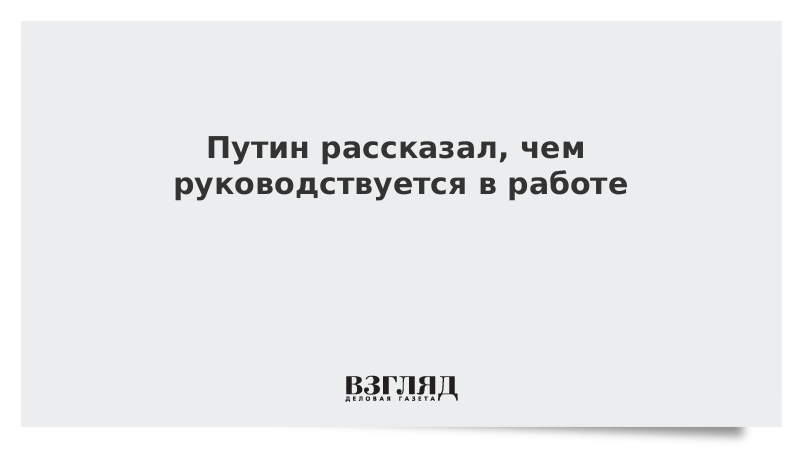 Путин рассказал, чем руководствуется в работе