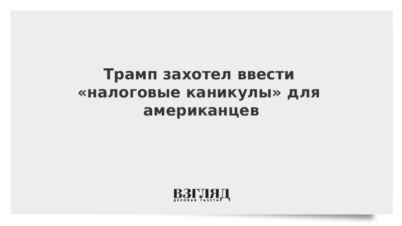 Трамп захотел ввести «налоговые каникулы» для американцев