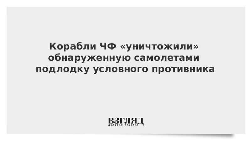 Корабли ЧФ «уничтожили» обнаруженную самолетами подлодку условного противника