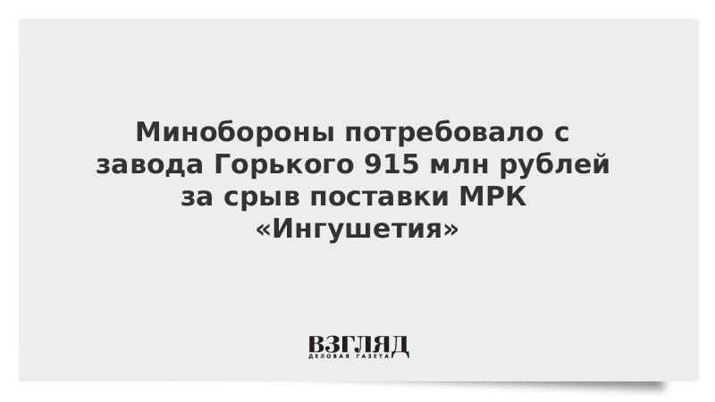 Минобороны потребовало с завода Горького 915 млн рублей за срыв поставки МРК «Ингушетия»