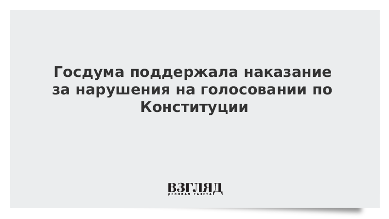 Госдума поддержала наказание за нарушения на голосовании по Конституции