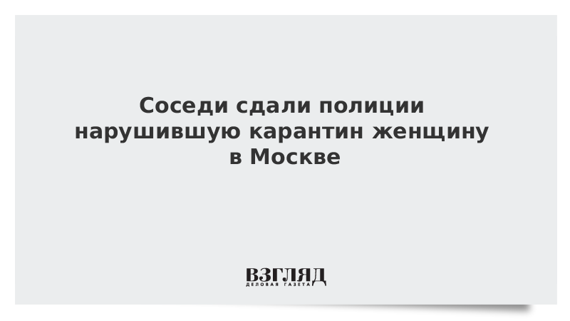 Соседи сдали полиции нарушившую карантин женщину в Москве