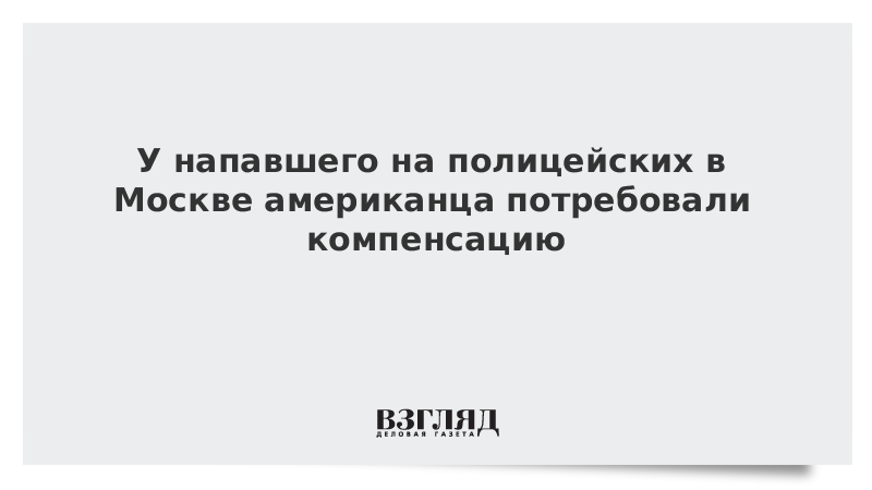 У напавшего на полицейских в Москве бывшего морпеха США потребовали компенсацию