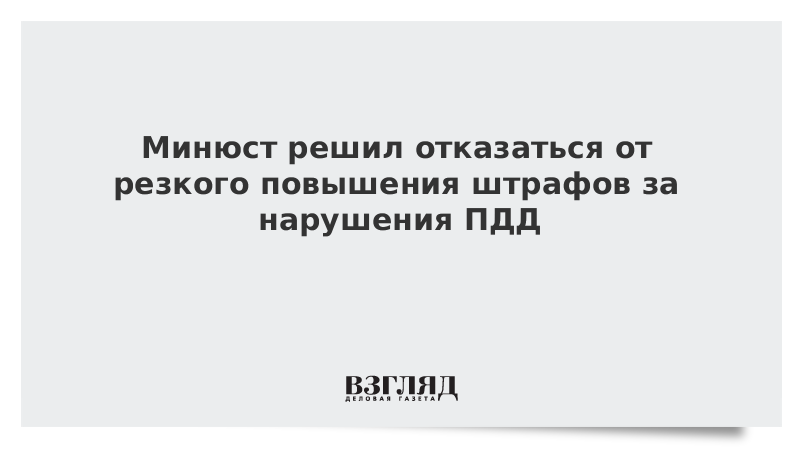 Минюст решил отказаться от резкого повышения штрафов за нарушения ПДД